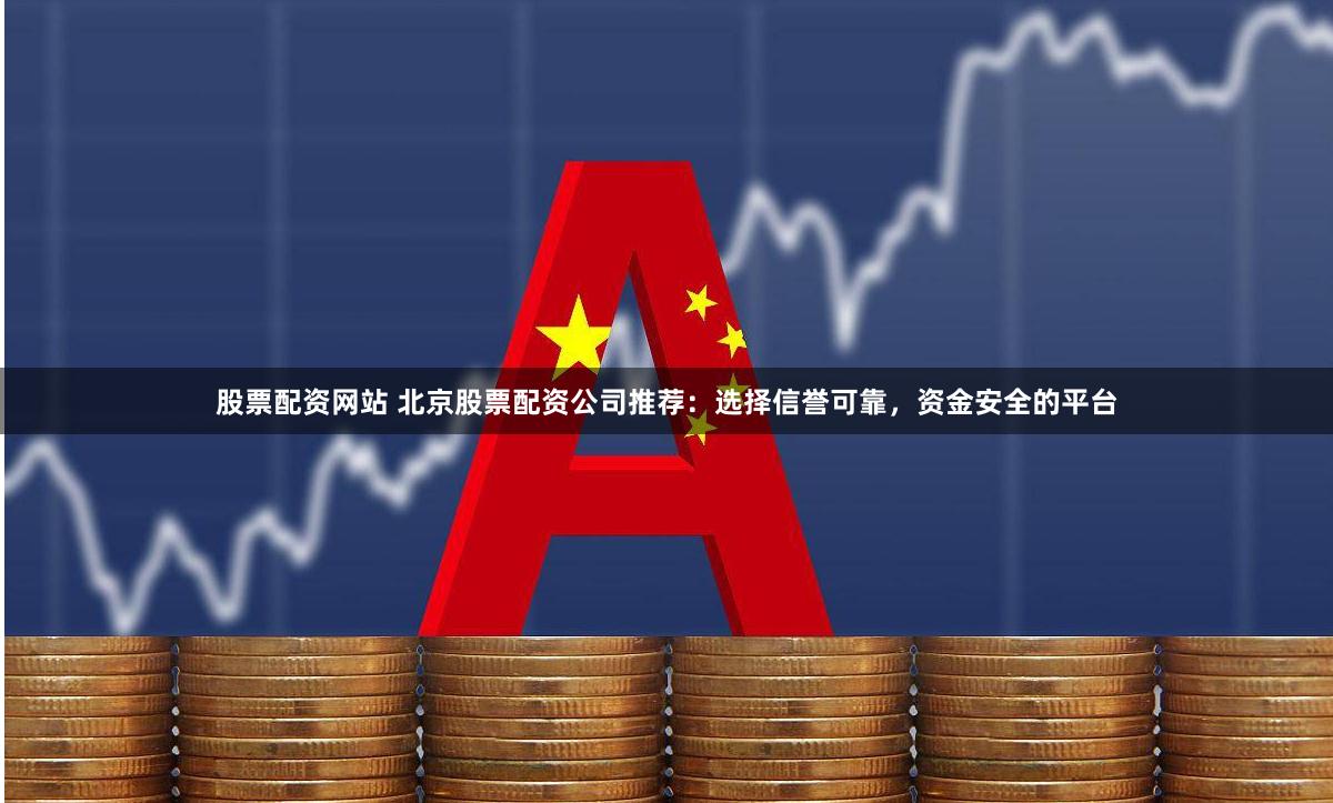 股票配资网站 北京股票配资公司推荐：选择信誉可靠，资金安全的平台