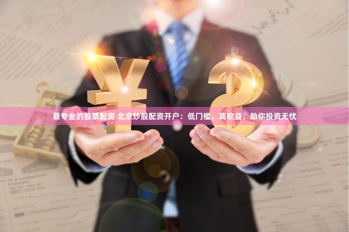 最专业的股票配资 北京炒股配资开户：低门槛，高收益，助你投资无忧