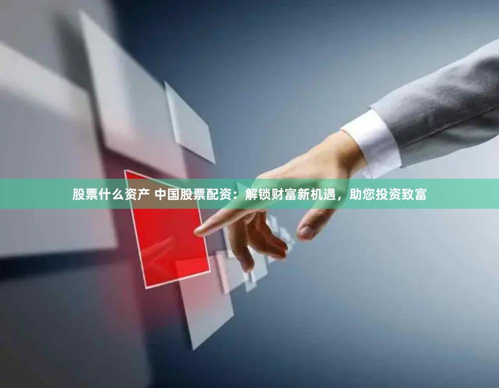 股票什么资产 中国股票配资：解锁财富新机遇，助您投资致富