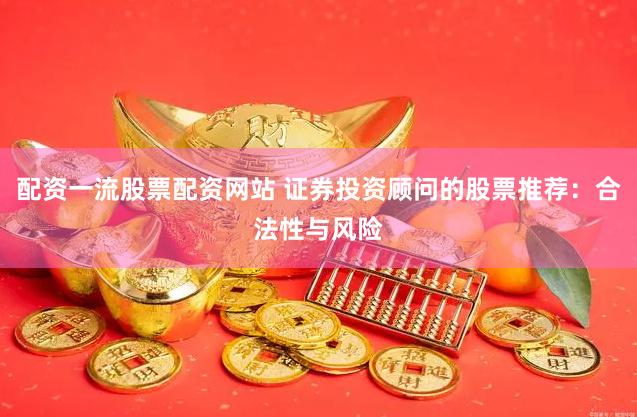 配资一流股票配资网站 证券投资顾问的股票推荐：合法性与风险