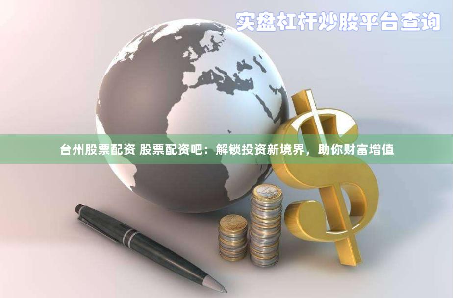 台州股票配资 股票配资吧：解锁投资新境界，助你财富增值