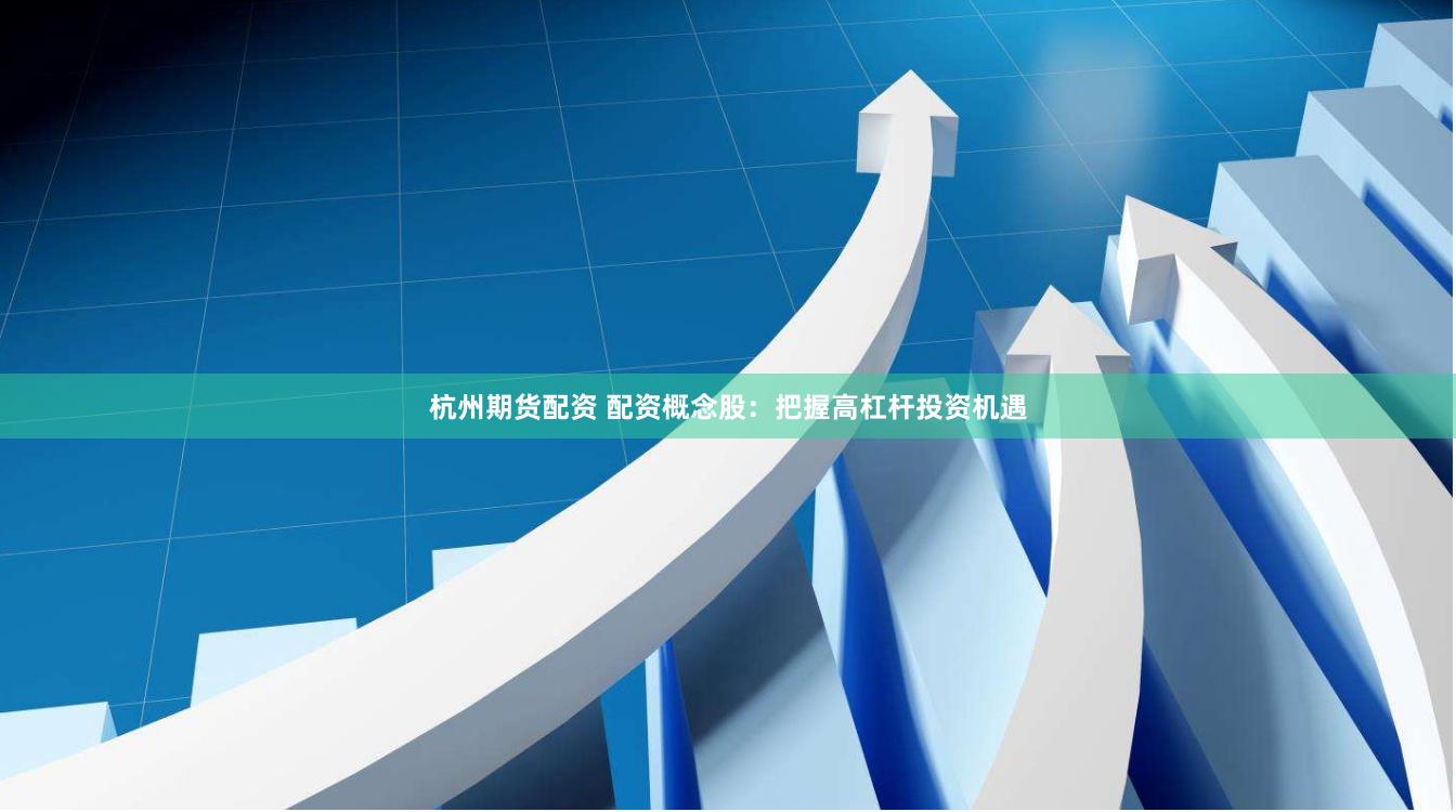杭州期货配资 配资概念股：把握高杠杆投资机遇