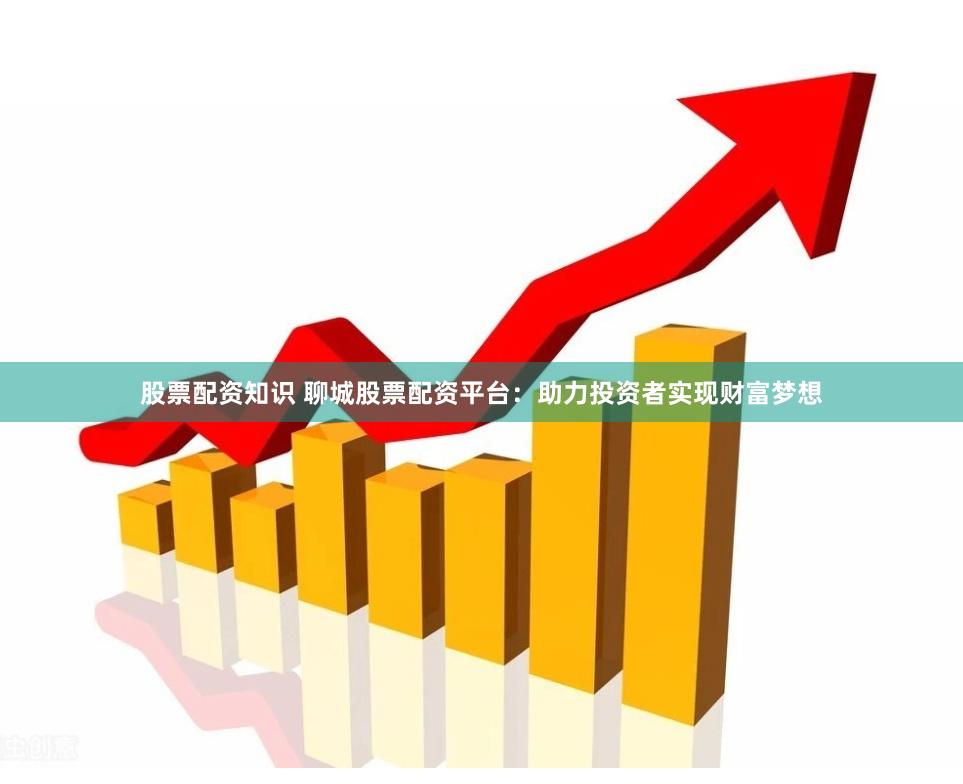 股票配资知识 聊城股票配资平台：助力投资者实现财富梦想