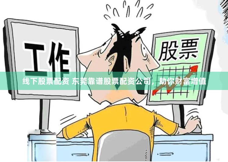 线下股票配资 东莞靠谱股票配资公司，助你财富增值