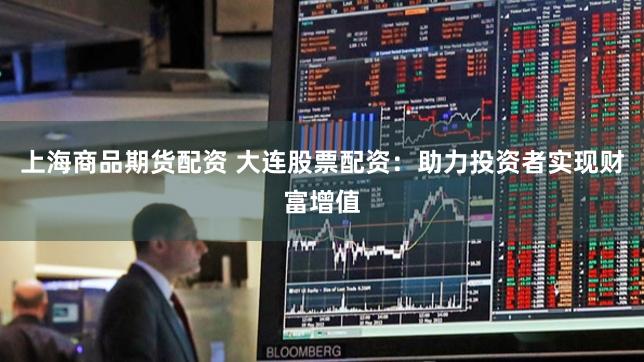 上海商品期货配资 大连股票配资：助力投资者实现财富增值