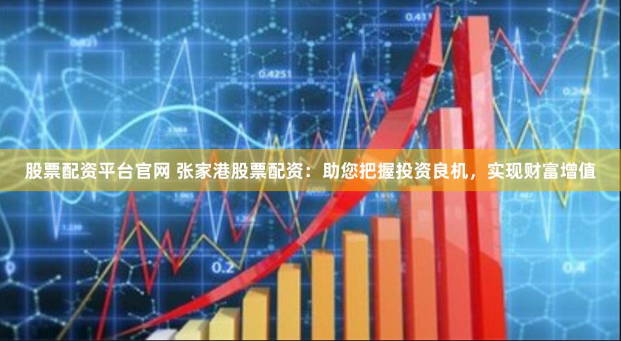 股票配资平台官网 张家港股票配资：助您把握投资良机，实现财富增值