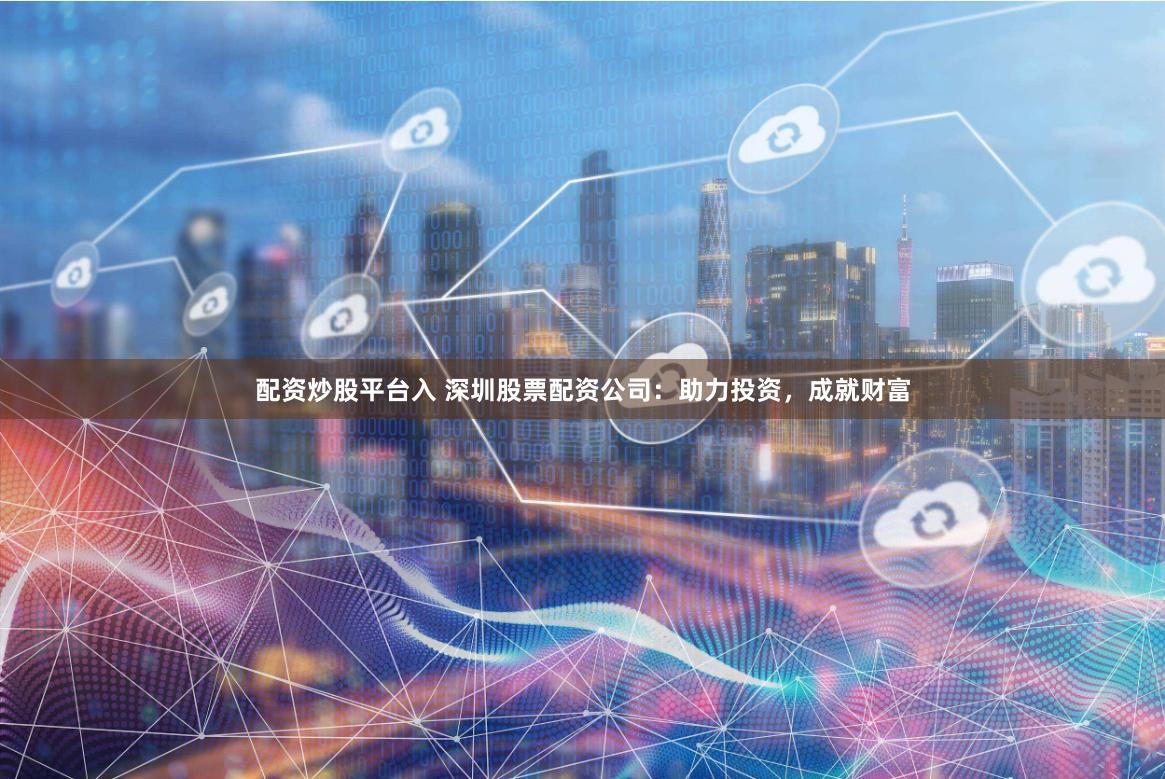 配资炒股平台入 深圳股票配资公司：助力投资，成就财富