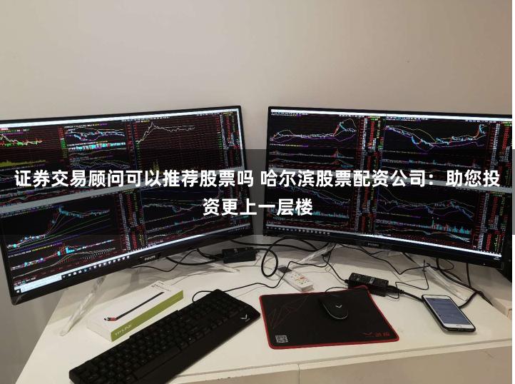 证券交易顾问可以推荐股票吗 哈尔滨股票配资公司：助您投资更上一层楼