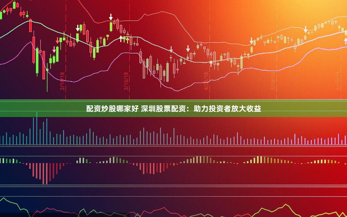 配资炒股哪家好 深圳股票配资：助力投资者放大收益