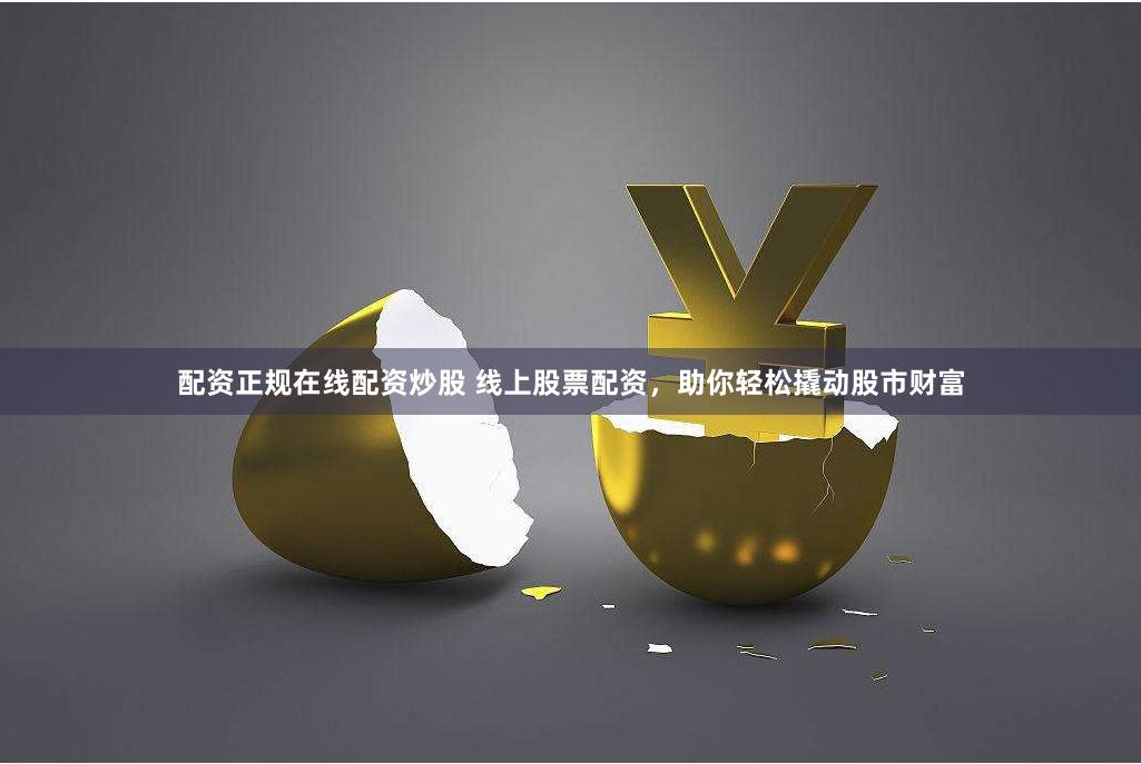 配资正规在线配资炒股 线上股票配资，助你轻松撬动股市财富