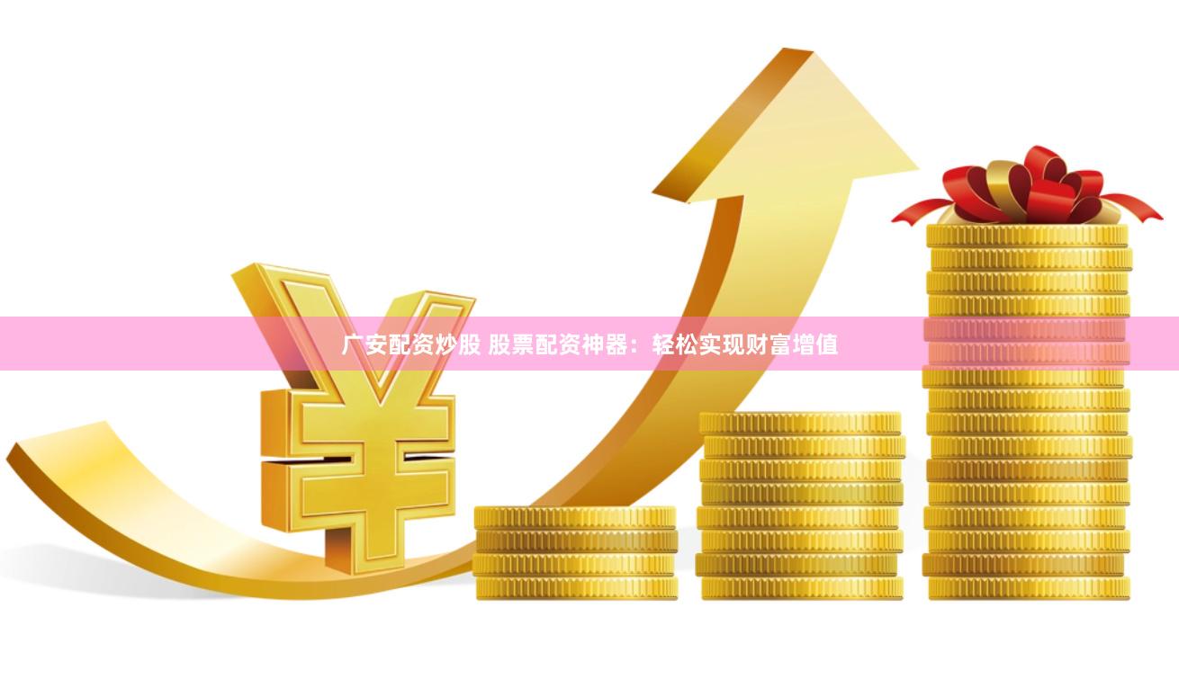 广安配资炒股 股票配资神器：轻松实现财富增值