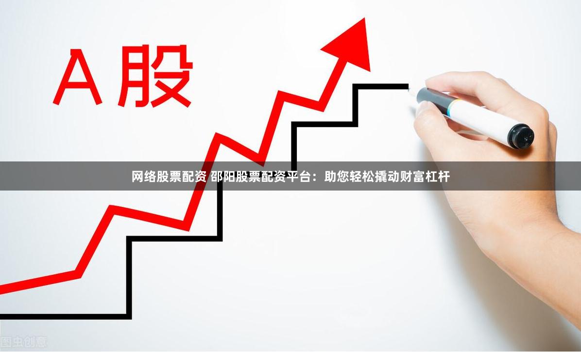 网络股票配资 邵阳股票配资平台：助您轻松撬动财富杠杆