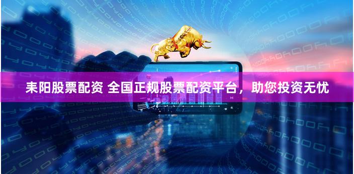 耒阳股票配资 全国正规股票配资平台，助您投资无忧
