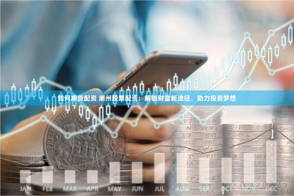 如何期货配资 潮州股票配资：解锁财富新途径，助力投资梦想