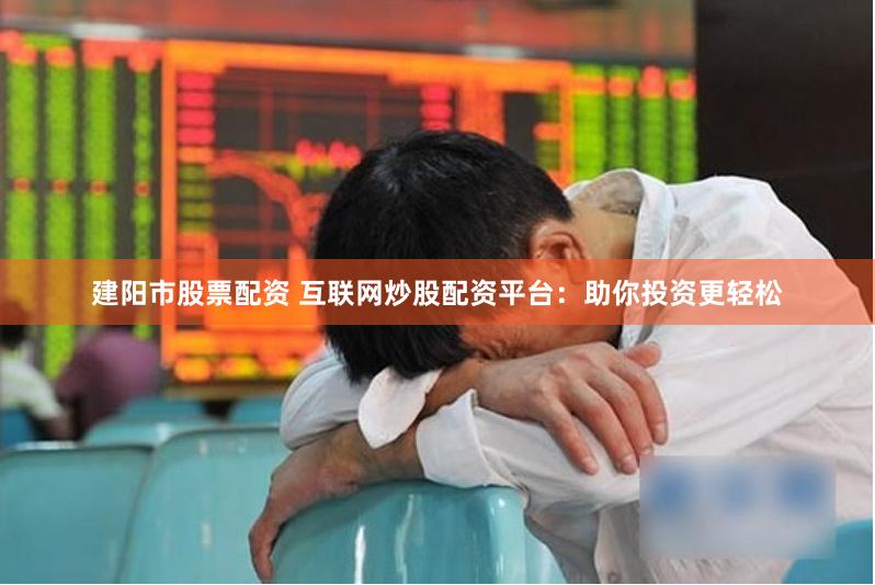 建阳市股票配资 互联网炒股配资平台：助你投资更轻松