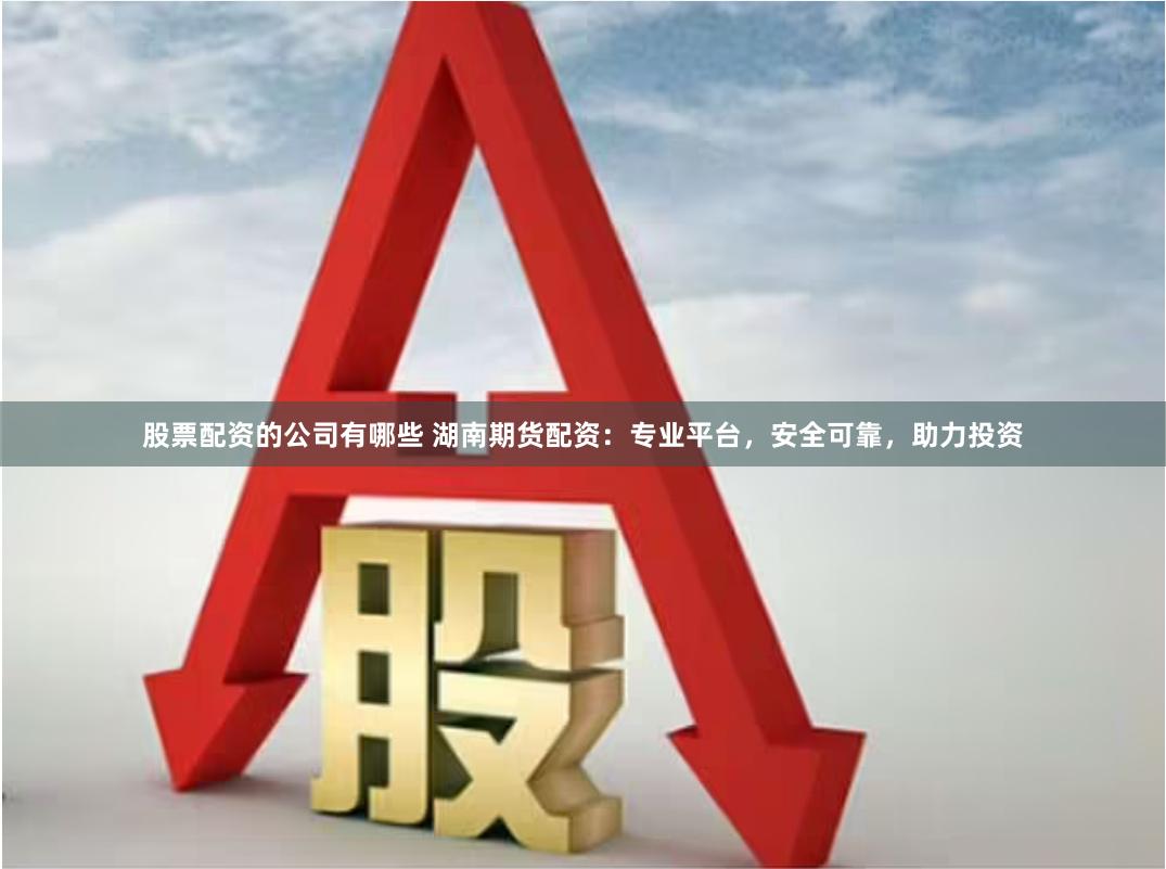 股票配资的公司有哪些 湖南期货配资：专业平台，安全可靠，助力投资
