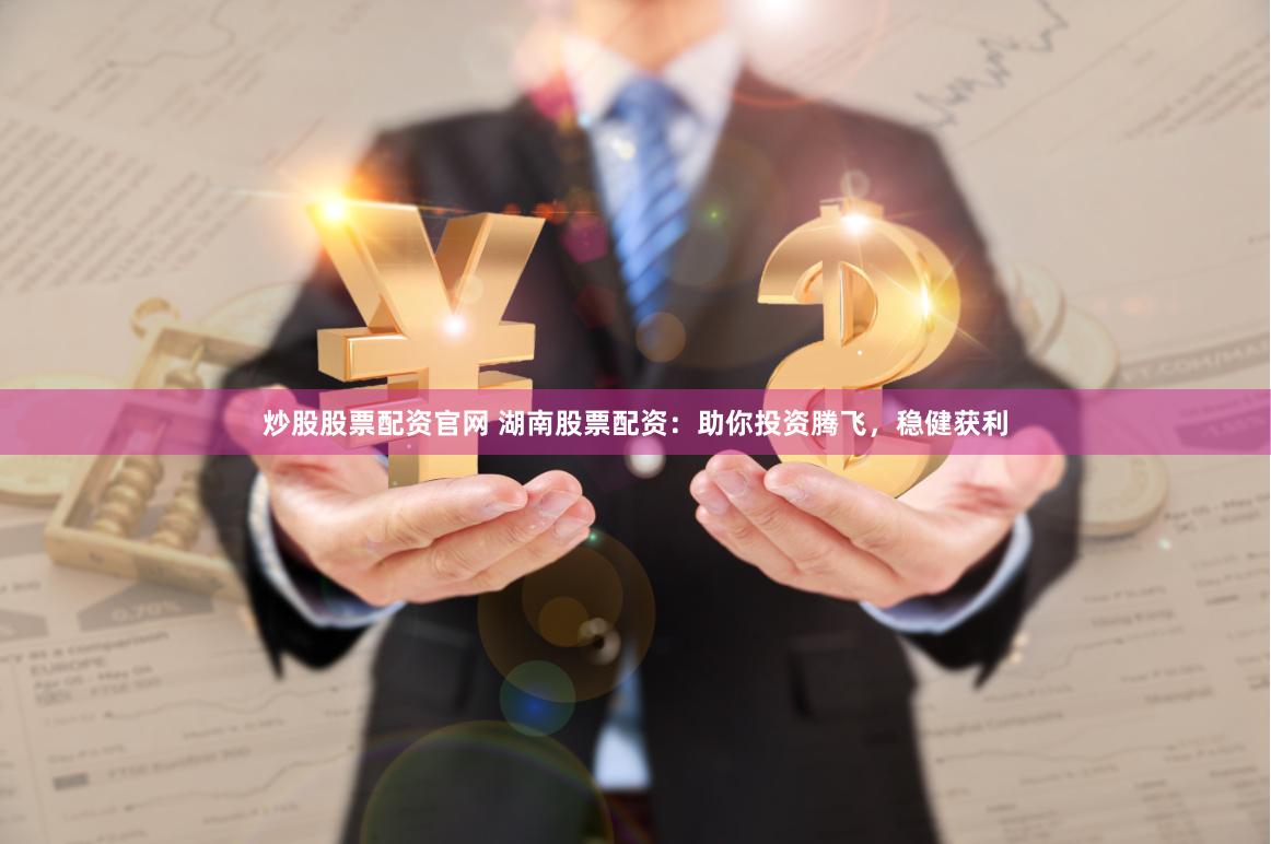 炒股股票配资官网 湖南股票配资：助你投资腾飞，稳健获利