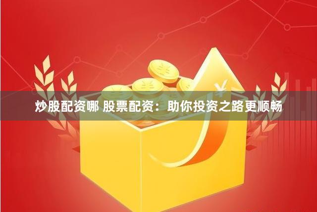炒股配资哪 股票配资：助你投资之路更顺畅