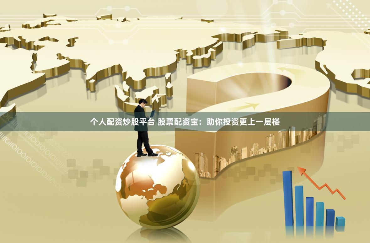 个人配资炒股平台 股票配资宝：助你投资更上一层楼