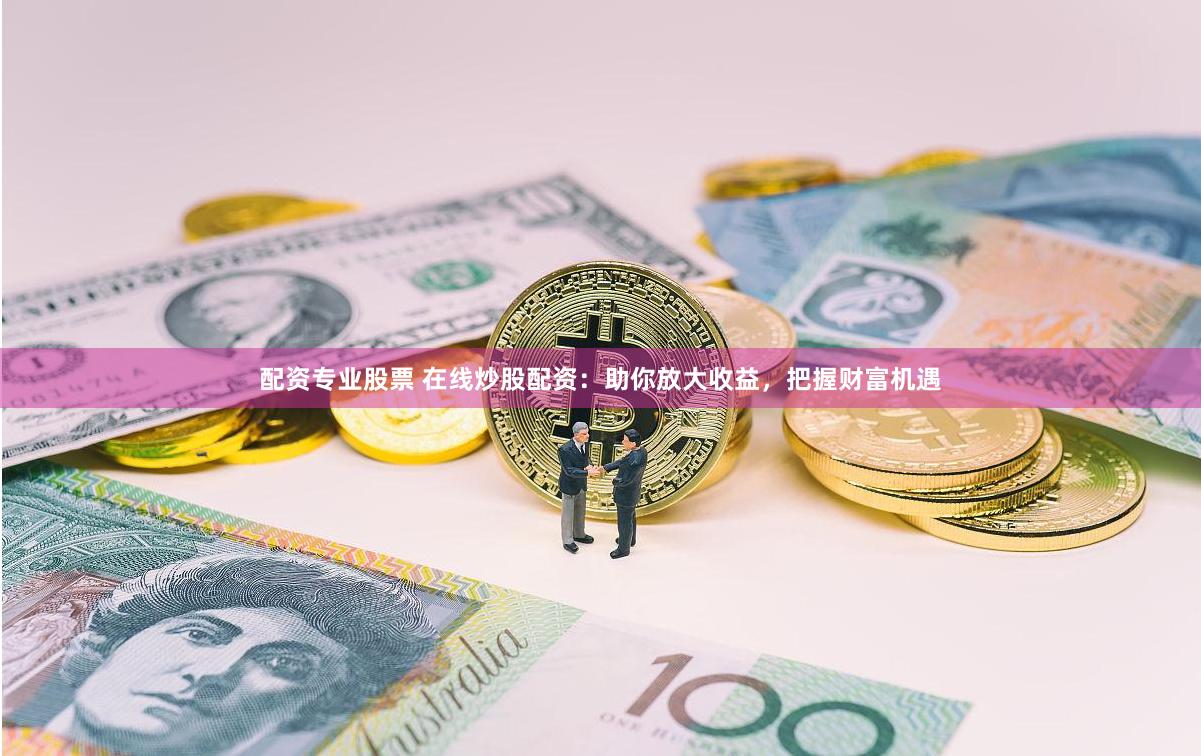 配资专业股票 在线炒股配资：助你放大收益，把握财富机遇