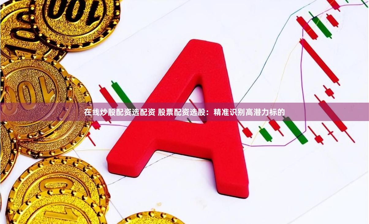 在线炒股配资选配资 股票配资选股：精准识别高潜力标的