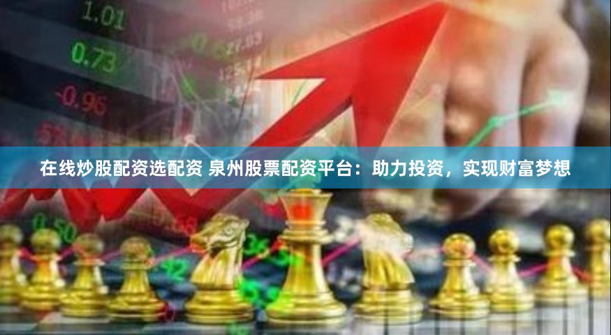 在线炒股配资选配资 泉州股票配资平台：助力投资，实现财富梦想