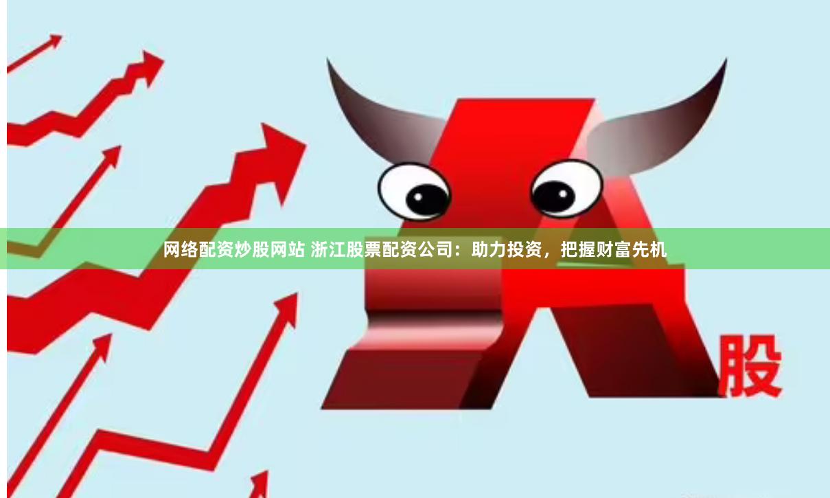 网络配资炒股网站 浙江股票配资公司：助力投资，把握财富先机