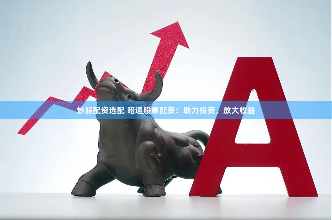 炒股配资选配 昭通股票配资：助力投资，放大收益