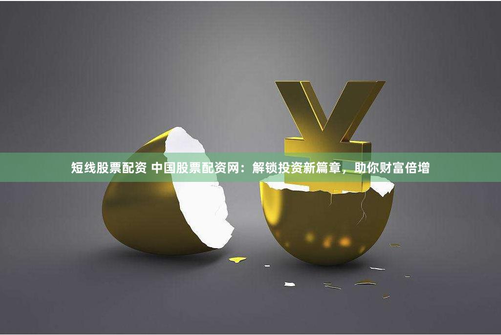 短线股票配资 中国股票配资网：解锁投资新篇章，助你财富倍增