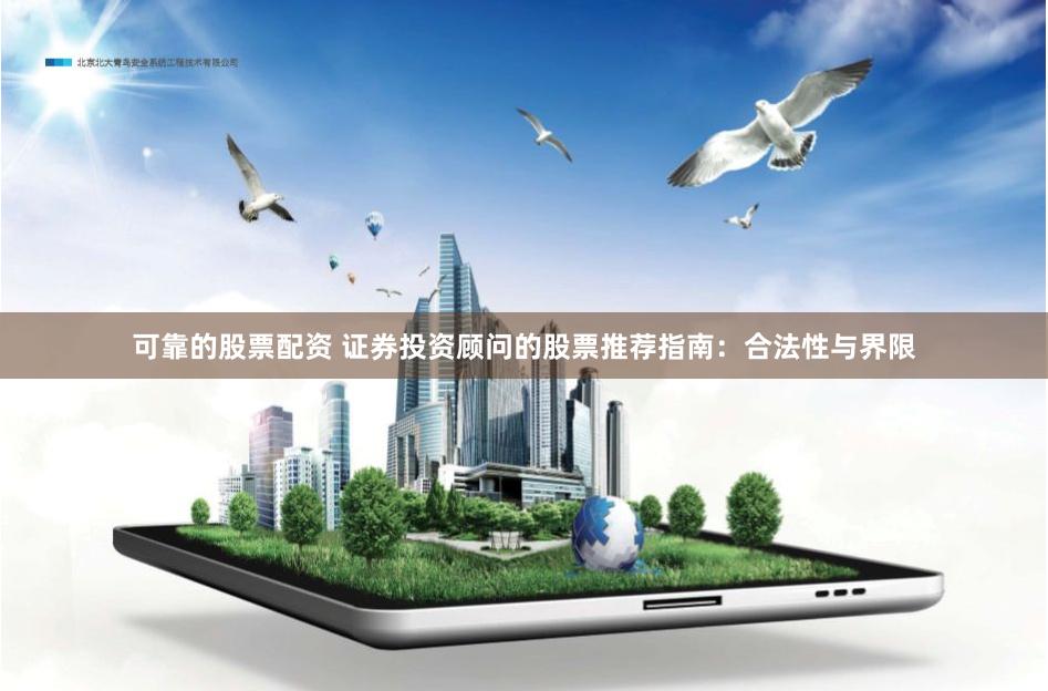 可靠的股票配资 证券投资顾问的股票推荐指南：合法性与界限