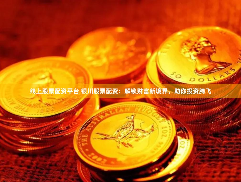 线上股票配资平台 银川股票配资：解锁财富新境界，助你投资腾飞