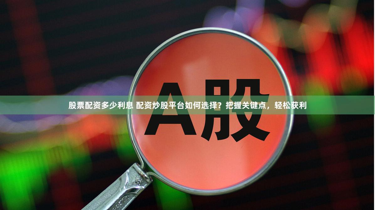 股票配资多少利息 配资炒股平台如何选择？把握关键点，轻松获利