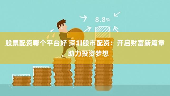股票配资哪个平台好 深圳股市配资：开启财富新篇章，助力投资梦想