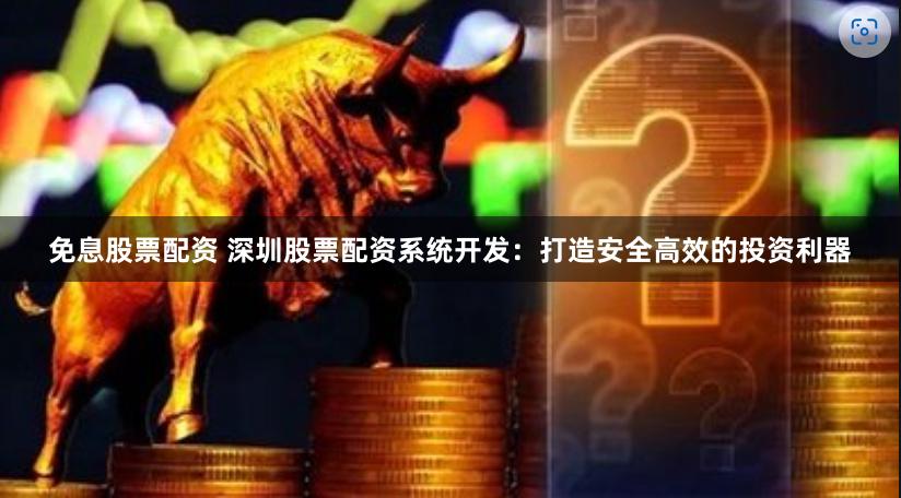 免息股票配资 深圳股票配资系统开发：打造安全高效的投资利器