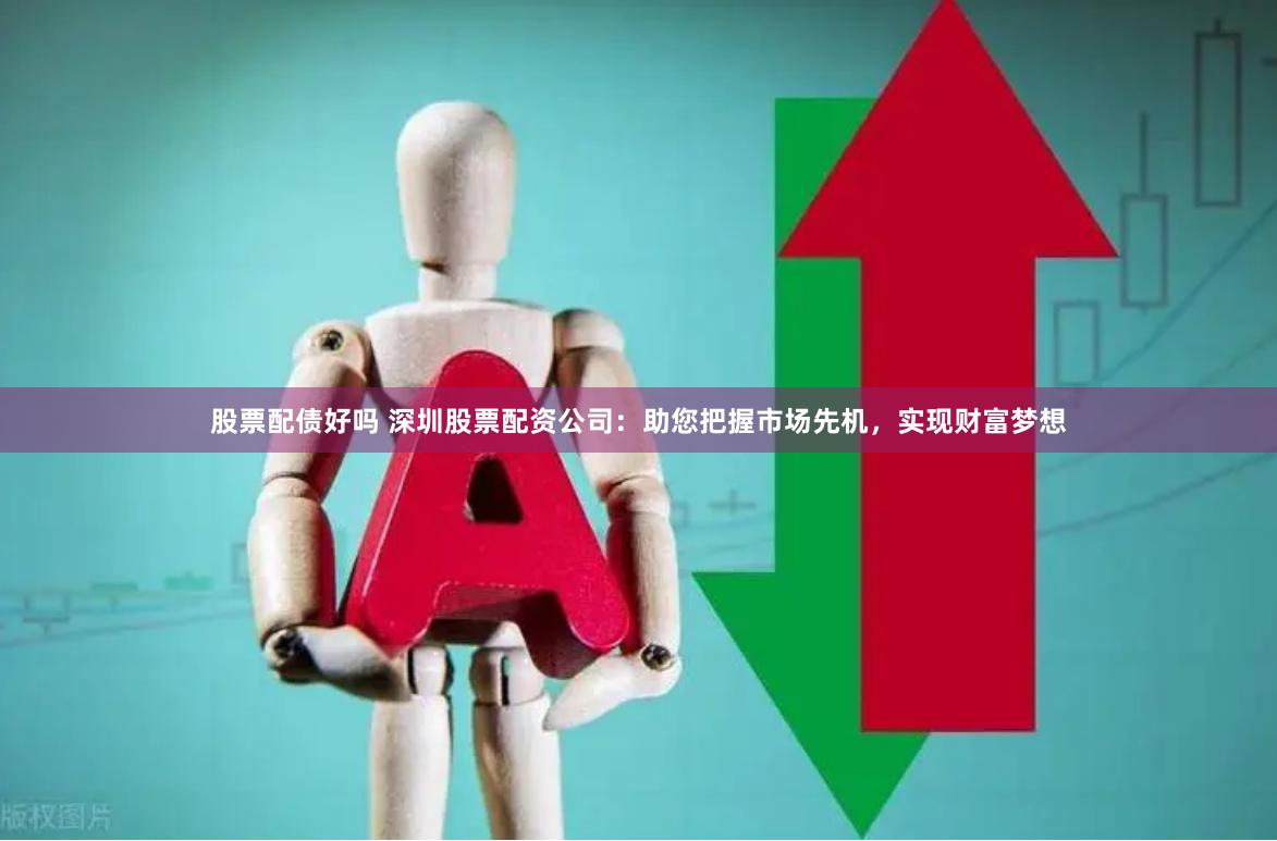 股票配债好吗 深圳股票配资公司：助您把握市场先机，实现财富梦想