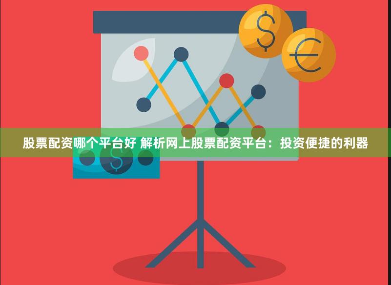 股票配资哪个平台好 解析网上股票配资平台：投资便捷的利器