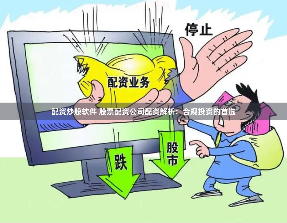配资炒股软件 股票配资公司配资解析：合规投资的首选