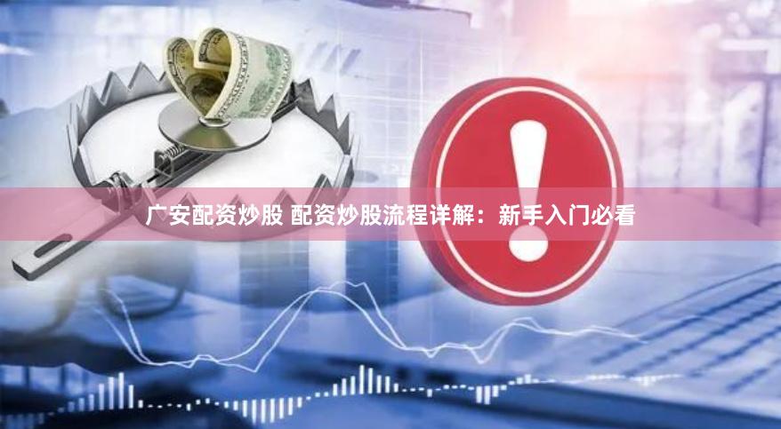 广安配资炒股 配资炒股流程详解：新手入门必看