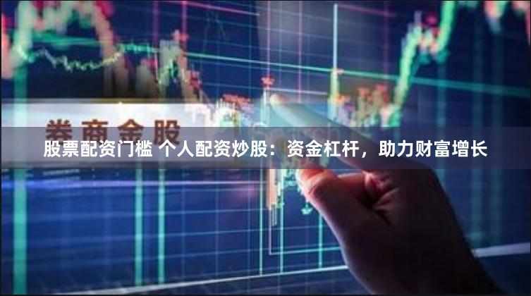 股票配资门槛 个人配资炒股：资金杠杆，助力财富增长