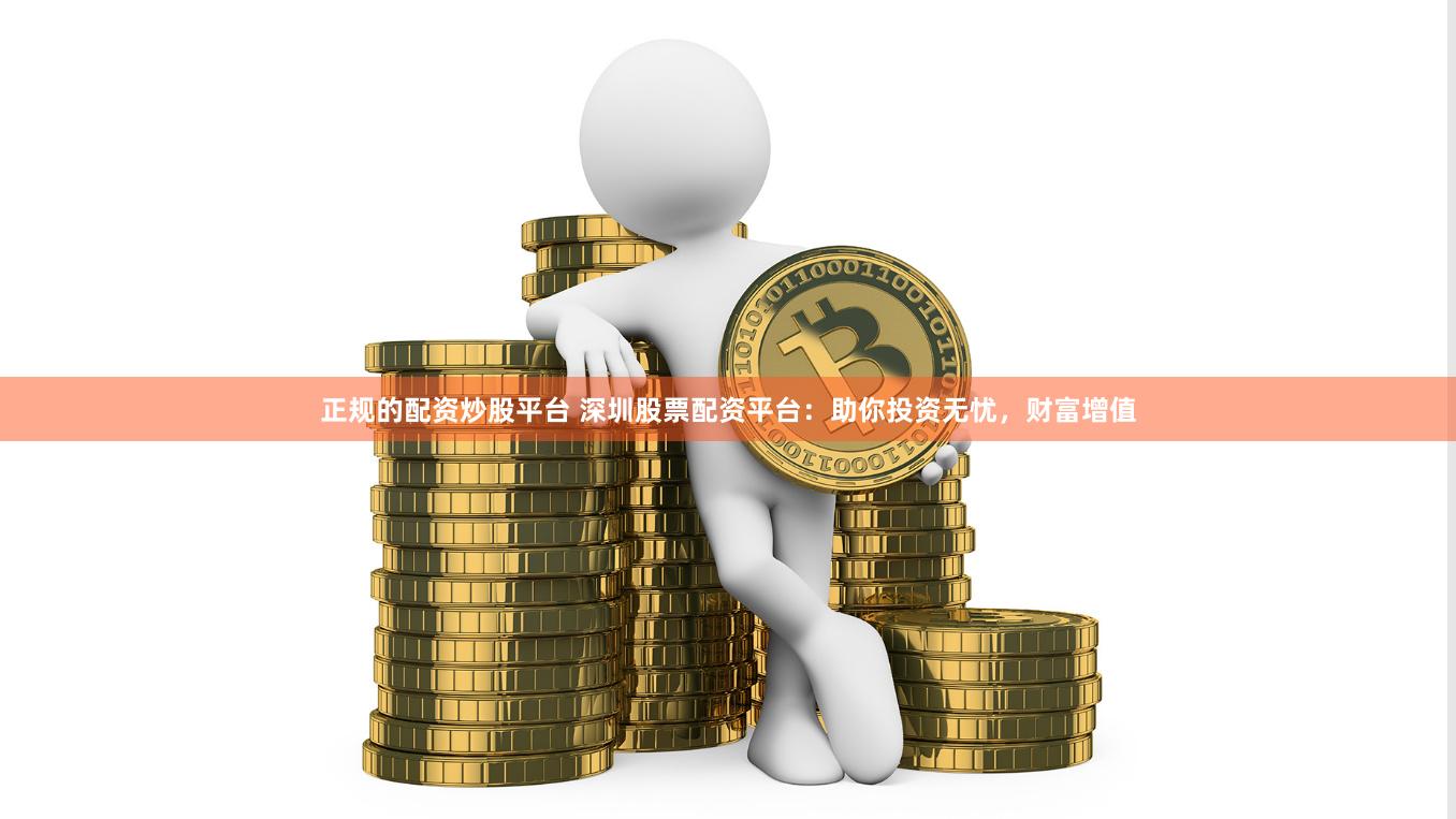 正规的配资炒股平台 深圳股票配资平台：助你投资无忧，财富增值