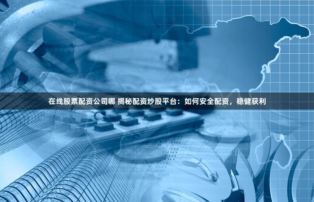 在线股票配资公司哪 揭秘配资炒股平台：如何安全配资，稳健获利