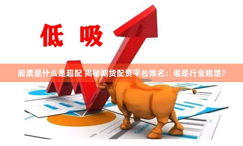 股票里什么是超配 揭秘期货配资平台排名：谁是行业翘楚？