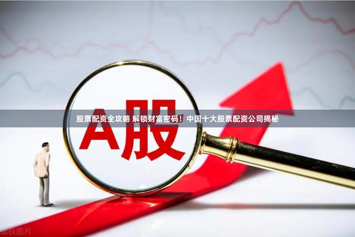股票配资全攻略 解锁财富密码！中国十大股票配资公司揭秘