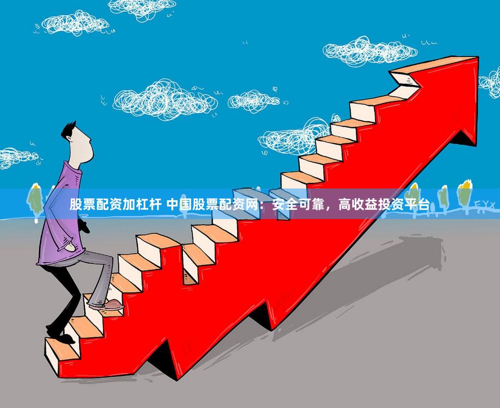 股票配资加杠杆 中国股票配资网：安全可靠，高收益投资平台