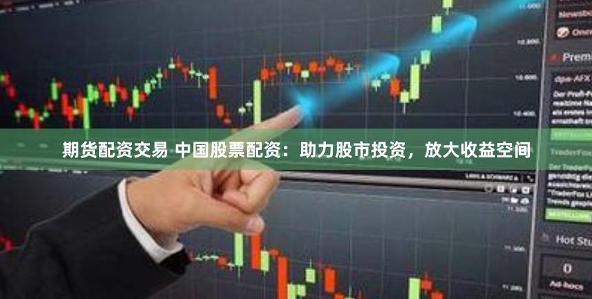 期货配资交易 中国股票配资：助力股市投资，放大收益空间