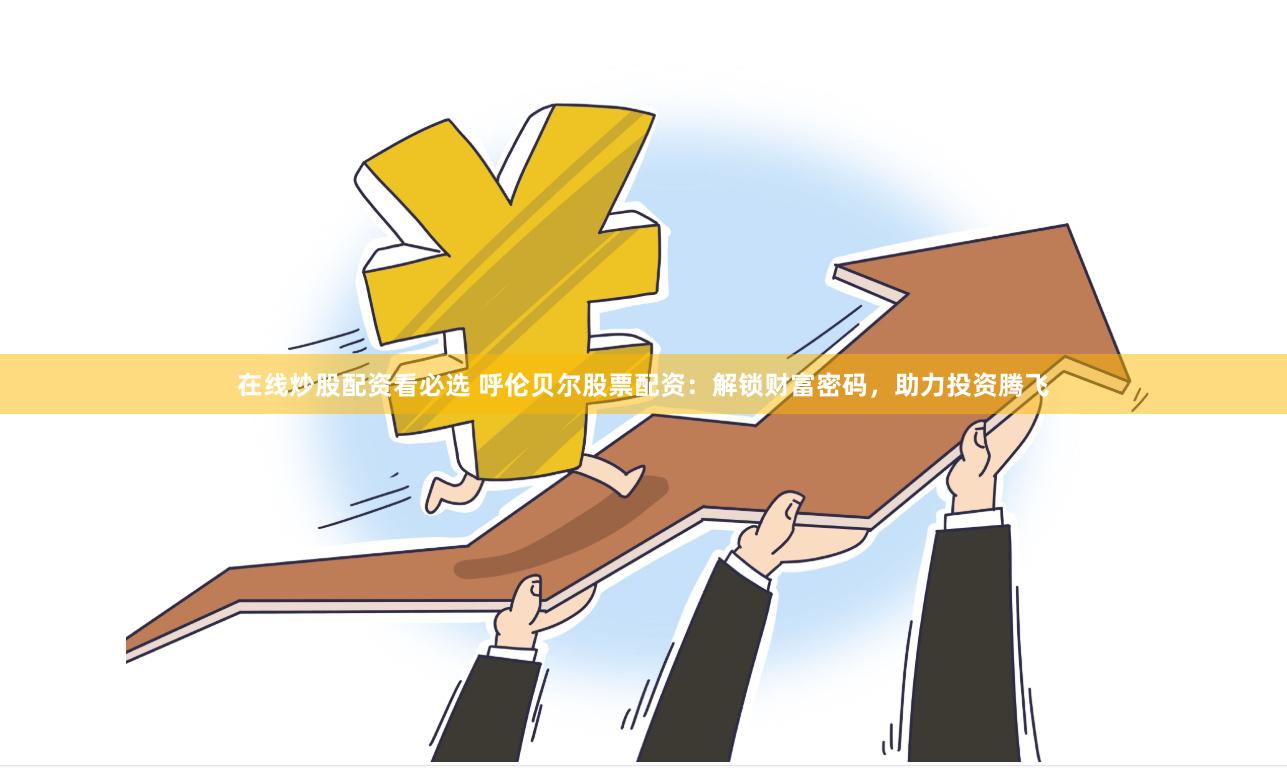 在线炒股配资看必选 呼伦贝尔股票配资：解锁财富密码，助力投资腾飞