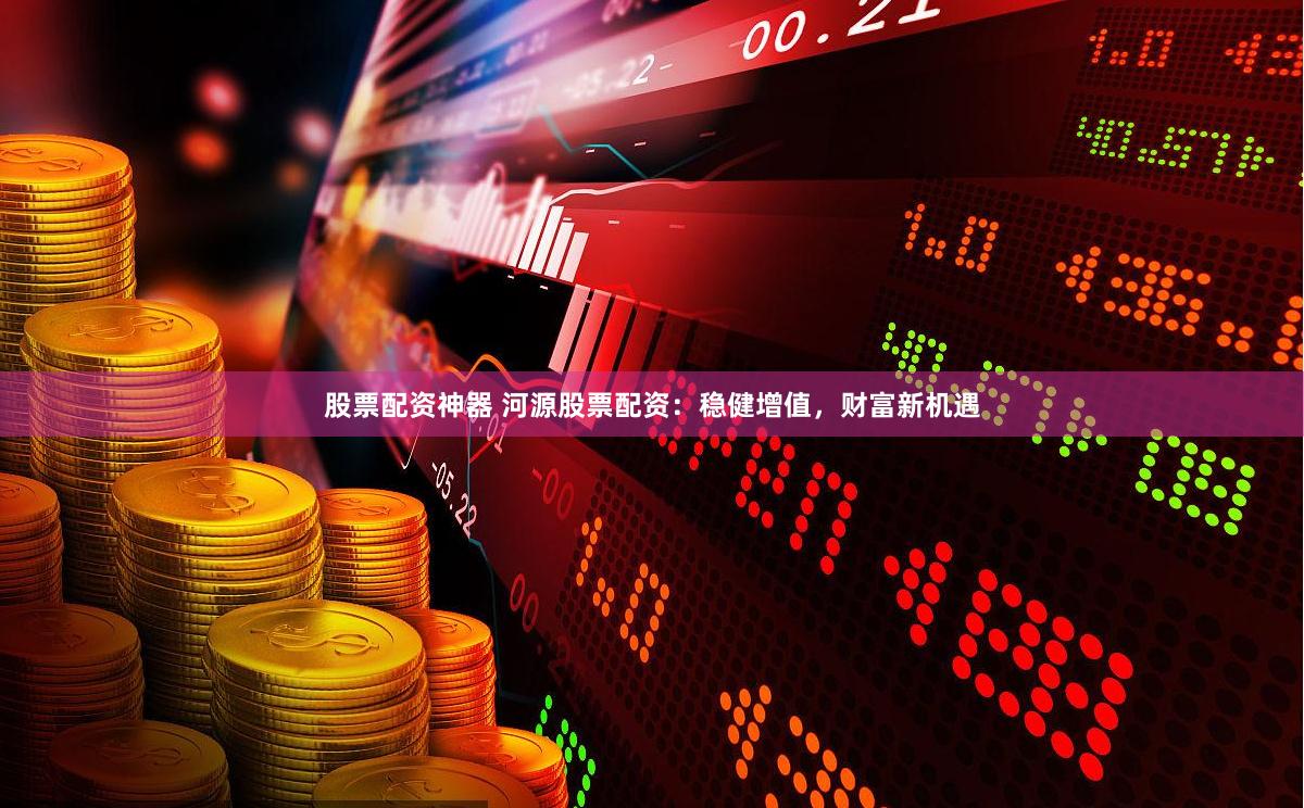股票配资神器 河源股票配资：稳健增值，财富新机遇