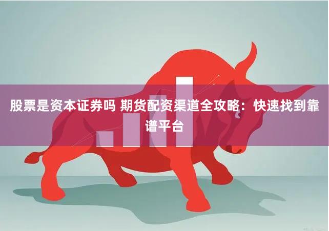 股票是资本证券吗 期货配资渠道全攻略：快速找到靠谱平台