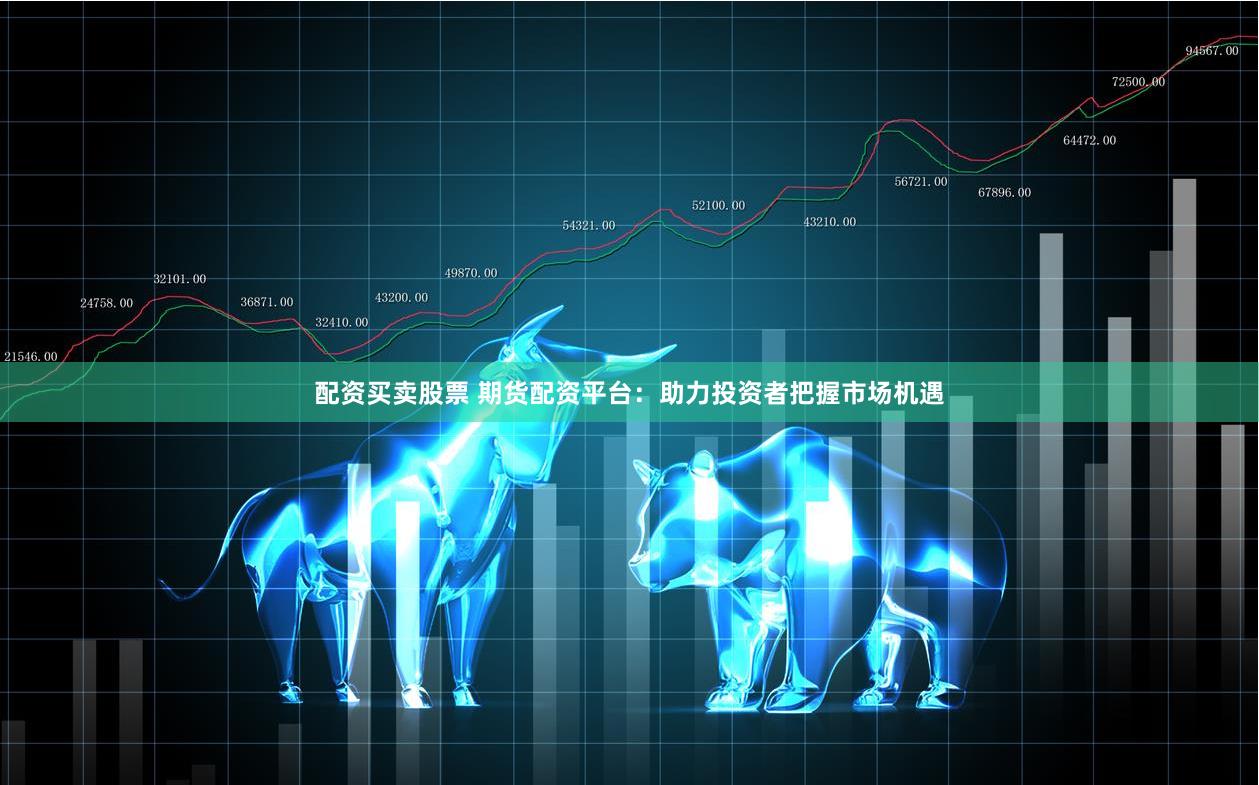 配资买卖股票 期货配资平台：助力投资者把握市场机遇