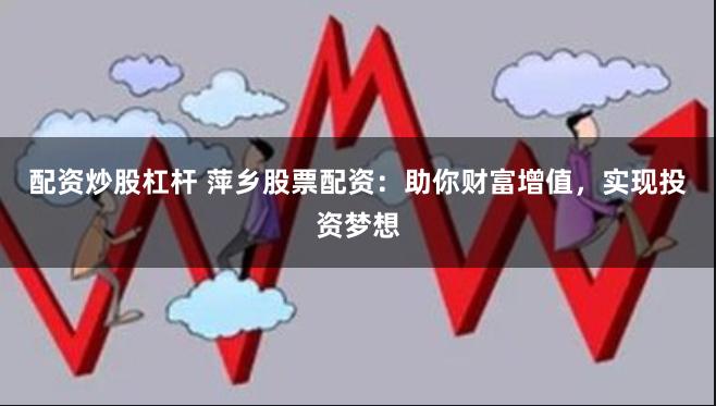 配资炒股杠杆 萍乡股票配资：助你财富增值，实现投资梦想